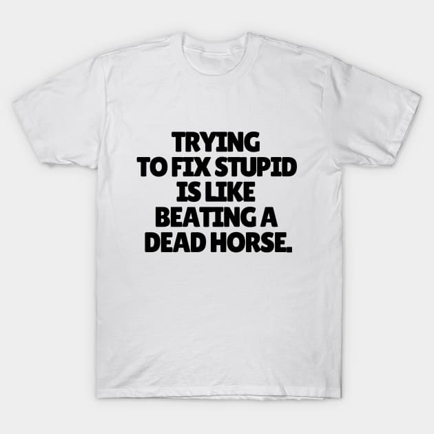 Trying to fix stupid is like beating a dead horse. T-Shirt by mksjr